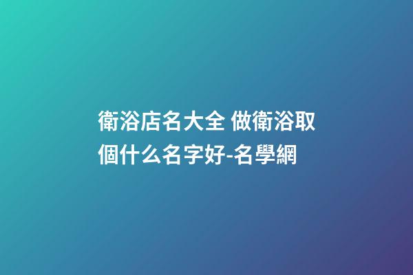 衛浴店名大全 做衛浴取個什么名字好-名學網